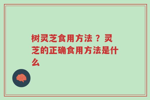 树灵芝食用方法 ?灵芝的正确食用方法是什么-第1张图片-超越 树灵芝食用方法 ?灵芝的正确食用方法是什么-第1张图片-超越