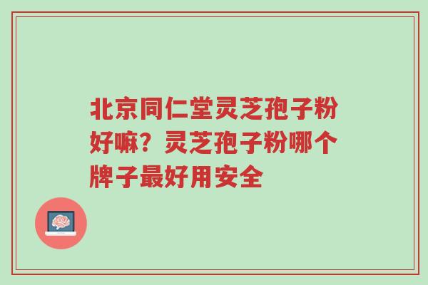 北京同仁堂灵芝孢子粉好嘛?灵芝孢子粉哪个牌子最好用安全-第1张图片-超越 北京同仁堂灵芝孢子粉好嘛?灵芝孢子粉哪个牌子最好用安全-第1张图片-超越