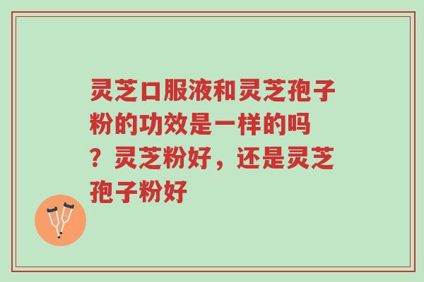 灵芝口服液和灵芝孢子粉的功效是一样的吗 ?灵芝粉好,还是灵芝孢子粉好-第1张图片-超越 灵芝口服液和灵芝孢子粉的功效是一样的吗 ?灵芝粉好,还是灵芝孢子粉好-第1张图片-超越