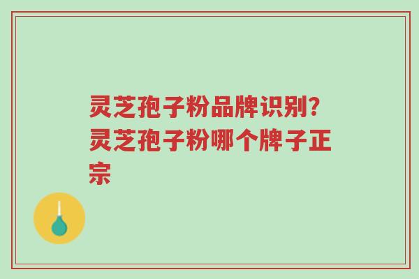 灵芝孢子粉品牌识别?灵芝孢子粉哪个牌子正宗-第1张图片-超越 灵芝孢子粉品牌识别?灵芝孢子粉哪个牌子正宗-第1张图片-超越