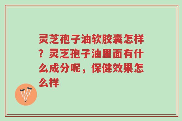 灵芝孢子油软胶囊怎样？灵芝孢子油里面有什么成分呢，保健效果怎么样-第1张图片-超越