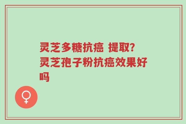 灵芝多糖抗癌 提取？灵芝孢子粉抗癌效果好吗-第1张图片-超越