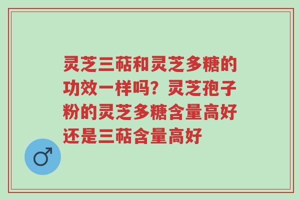 灵芝三萜和灵芝多糖的功效一样吗?灵芝孢子粉的灵芝多糖含量高好还是三萜含量高好-第1张图片-超越 灵芝三萜和灵芝多糖的功效一样吗?灵芝孢子粉的灵芝多糖含量高好还是三萜含量高好-第1张图片-超越