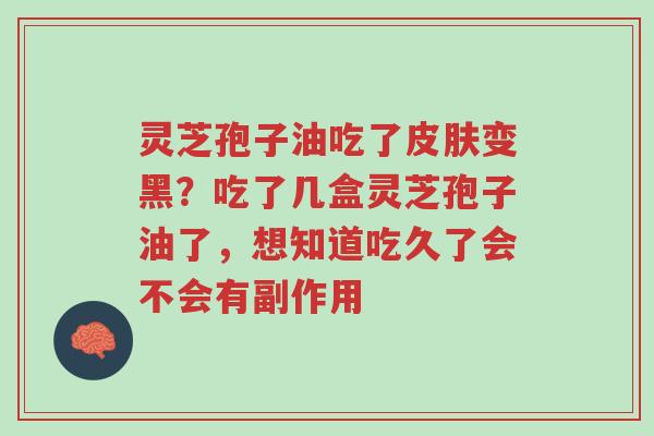 灵芝孢子油吃了皮肤变黑?吃了几盒灵芝孢子油了,想知道吃久了会不会有副作用-第1张图片-超越 灵芝孢子油吃了皮肤变黑?吃了几盒灵芝孢子油了,想知道吃久了会不会有副作用-第1张图片-超越