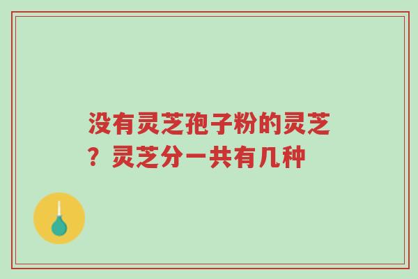 没有灵芝孢子粉的灵芝？灵芝分一共有几种-第1张图片-超越