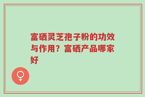 富硒灵芝孢子粉的功效与作用?富硒产品哪家好-第1张图片-超越 富硒灵芝孢子粉的功效与作用?富硒产品哪家好-第1张图片-超越