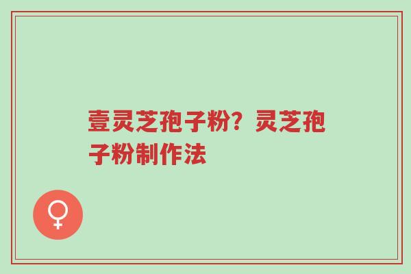 壹灵芝孢子粉？灵芝孢子粉制作法-第1张图片-超越