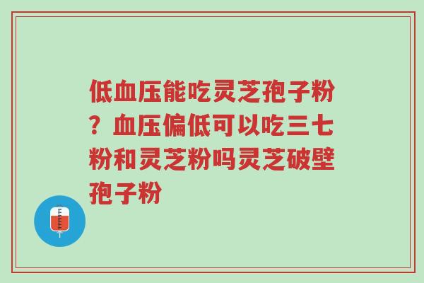低血压能吃灵芝孢子粉?血压偏低可以吃三七粉和灵芝粉吗灵芝破壁孢子粉-第1张图片-超越 低血压能吃灵芝孢子粉?血压偏低可以吃三七粉和灵芝粉吗灵芝破壁孢子粉-第1张图片-超越