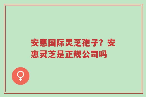 安惠国际灵芝孢子?安惠灵芝是正规公司吗-第1张图片-超越 安惠国际灵芝孢子?安惠灵芝是正规公司吗-第1张图片-超越