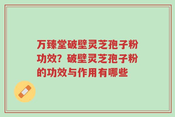 万臻堂破壁灵芝孢子粉功效?破壁灵芝孢子粉的功效与作用有哪些-第1张图片-超越 万臻堂破壁灵芝孢子粉功效?破壁灵芝孢子粉的功效与作用有哪些-第1张图片-超越