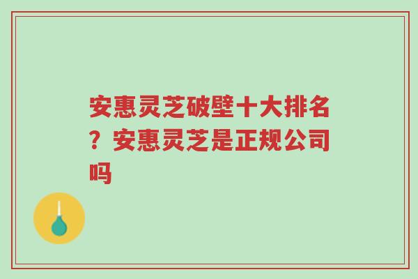 安惠灵芝破壁十大排名？安惠灵芝是正规公司吗-第1张图片-超越
