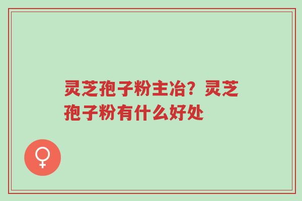 灵芝孢子粉主冶?灵芝孢子粉有什么好处-第1张图片-超越 灵芝孢子粉主冶?灵芝孢子粉有什么好处-第1张图片-超越
