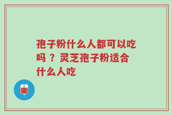 孢子粉什么人都可以吃吗 ?灵芝孢子粉适合什么人吃-第1张图片-超越 孢子粉什么人都可以吃吗 ?灵芝孢子粉适合什么人吃-第1张图片-超越