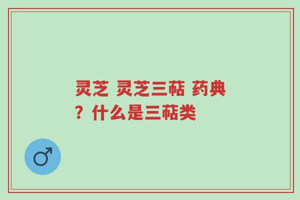 灵芝 灵芝三萜 药典?什么是三萜类-第1张图片-超越 灵芝 灵芝三萜 药典?什么是三萜类-第1张图片-超越