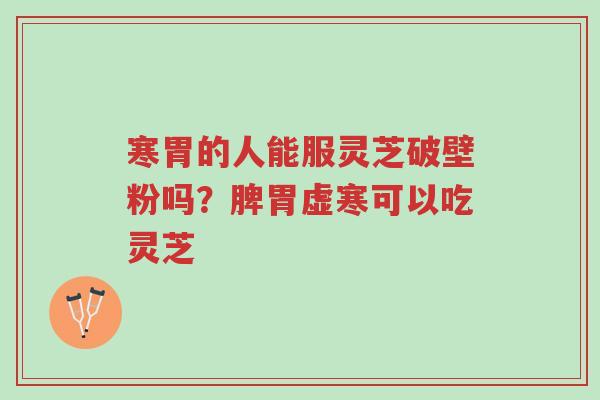 寒胃的人能服灵芝破壁粉吗?脾胃虚寒可以吃灵芝-第1张图片-超越 寒胃的人能服灵芝破壁粉吗?脾胃虚寒可以吃灵芝-第1张图片-超越