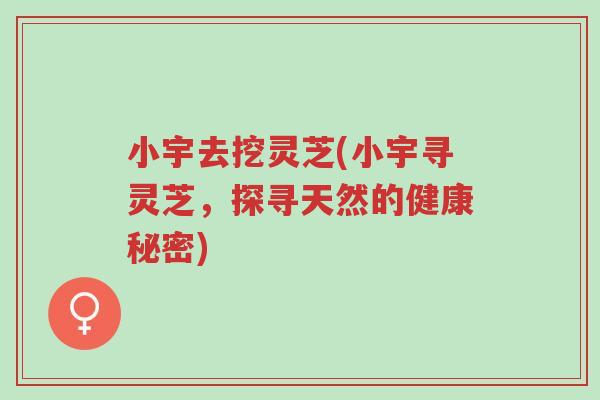 小宇去挖灵芝(小宇寻灵芝,探寻天然的健康秘密)-第1张图片-超越 小宇去挖灵芝(小宇寻灵芝,探寻天然的健康秘密)-第1张图片-超越