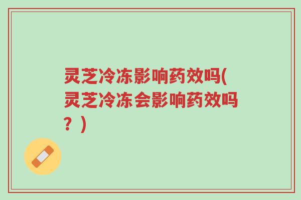 灵芝冷冻影响药效吗(灵芝冷冻会影响药效吗？)-第1张图片-超越