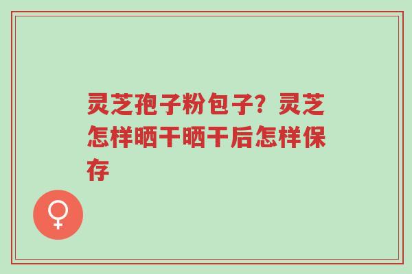 灵芝孢子粉包子？灵芝怎样晒干晒干后怎样保存-第1张图片-超越
