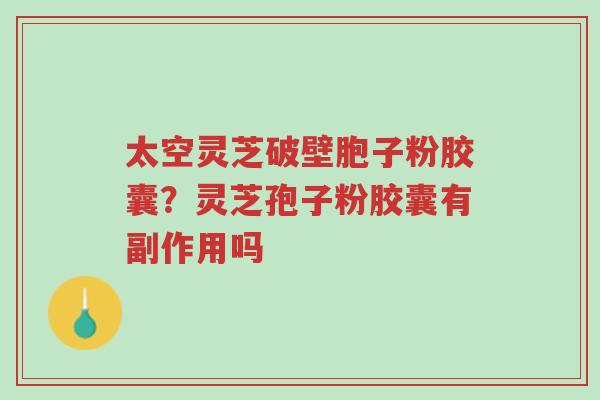 太空灵芝破壁胞子粉胶囊?灵芝孢子粉胶囊有副作用吗-第1张图片-超越 太空灵芝破壁胞子粉胶囊?灵芝孢子粉胶囊有副作用吗-第1张图片-超越