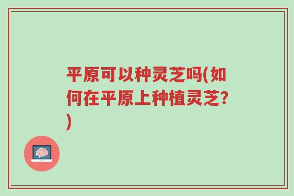 平原可以种灵芝吗(如何在平原上种植灵芝？)-第1张图片-超越