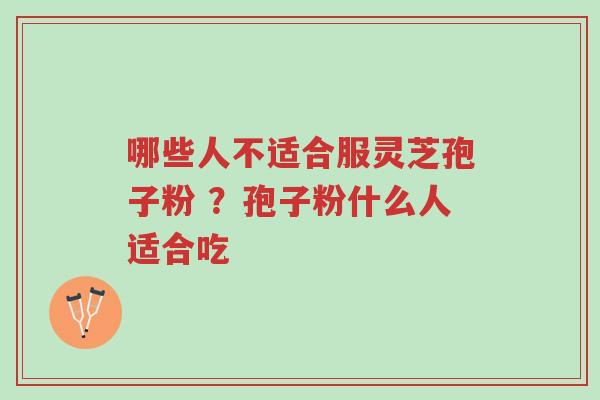 哪些人不适合服灵芝孢子粉 ?孢子粉什么人适合吃-第1张图片-超越 哪些人不适合服灵芝孢子粉 ?孢子粉什么人适合吃-第1张图片-超越