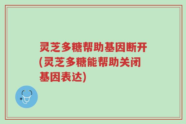 灵芝多糖帮助基因断开(灵芝多糖能帮助关闭基因表达)-第1张图片-超越 灵芝多糖帮助基因断开(灵芝多糖能帮助关闭基因表达)-第1张图片-超越