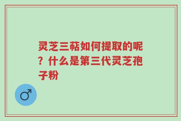 灵芝三萜如何提取的呢?什么是第三代灵芝孢子粉-第1张图片-超越 灵芝三萜如何提取的呢?什么是第三代灵芝孢子粉-第1张图片-超越