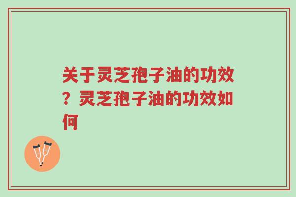 关于灵芝孢子油的功效?灵芝孢子油的功效如何-第1张图片-超越 关于灵芝孢子油的功效?灵芝孢子油的功效如何-第1张图片-超越