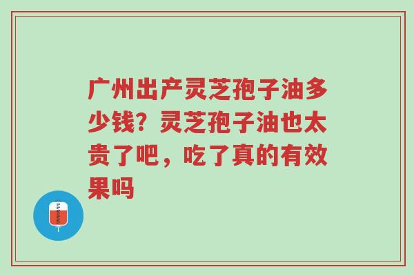 广州出产灵芝孢子油多少钱?灵芝孢子油也太贵了吧,吃了真的有效果吗-第1张图片-超越 广州出产灵芝孢子油多少钱?灵芝孢子油也太贵了吧,吃了真的有效果吗-第1张图片-超越