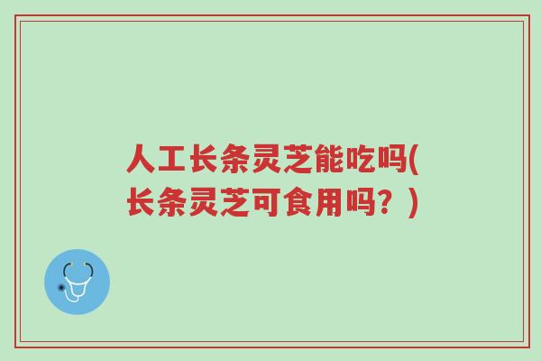 人工长条灵芝能吃吗(长条灵芝可食用吗?)-第1张图片-超越 人工长条灵芝能吃吗(长条灵芝可食用吗?)-第1张图片-超越