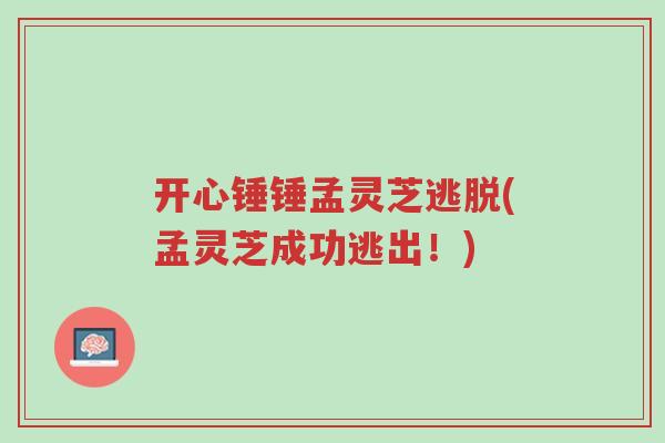 开心锤锤孟灵芝逃脱(孟灵芝成功逃出！)-第1张图片-超越