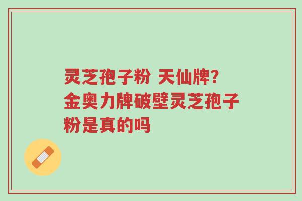 灵芝孢子粉 天仙牌?金奥力牌破壁灵芝孢子粉是真的吗-第1张图片-超越 灵芝孢子粉 天仙牌?金奥力牌破壁灵芝孢子粉是真的吗-第1张图片-超越