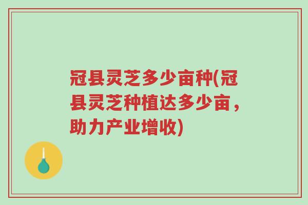 冠县灵芝多少亩种(冠县灵芝种植达多少亩,助力产业增收)-第1张图片-超越 冠县灵芝多少亩种(冠县灵芝种植达多少亩,助力产业增收)-第1张图片-超越