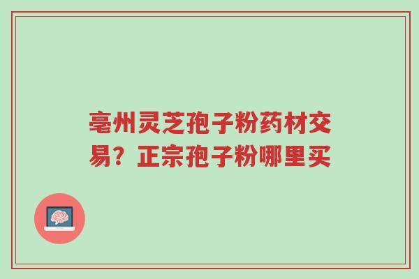 亳州灵芝孢子粉药材交易?正宗孢子粉哪里买-第1张图片-超越 亳州灵芝孢子粉药材交易?正宗孢子粉哪里买-第1张图片-超越