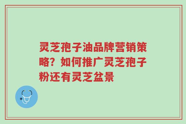 灵芝孢子油品牌营销策略?如何推广灵芝孢子粉还有灵芝盆景-第1张图片-超越 灵芝孢子油品牌营销策略?如何推广灵芝孢子粉还有灵芝盆景-第1张图片-超越