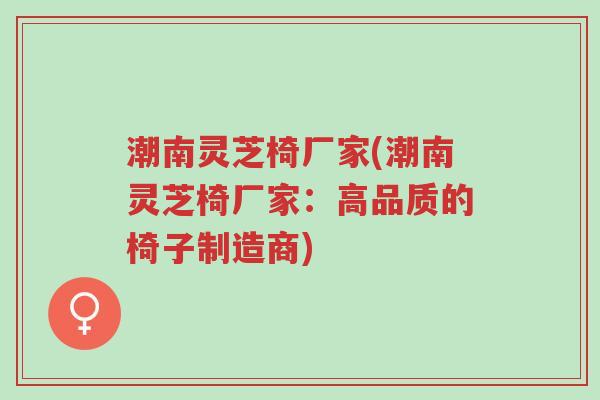 潮南灵芝椅厂家(潮南灵芝椅厂家:高品质的椅子制造商)-第1张图片-超越 潮南灵芝椅厂家(潮南灵芝椅厂家:高品质的椅子制造商)-第1张图片-超越