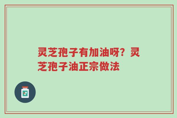 灵芝孢子有加油呀?灵芝孢子油正宗做法-第1张图片-超越 灵芝孢子有加油呀?灵芝孢子油正宗做法-第1张图片-超越