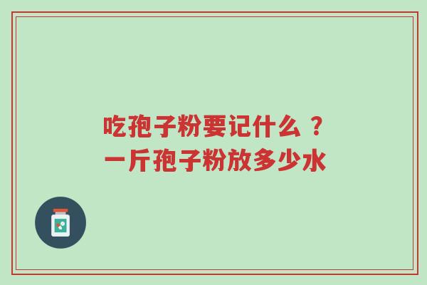 吃孢子粉要记什么 ？一斤孢子粉放多少水-第1张图片-超越