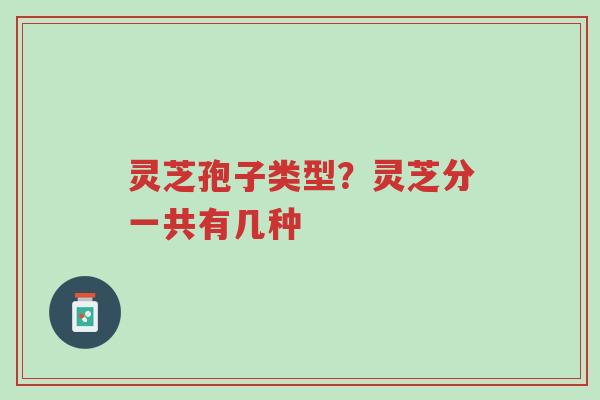 灵芝孢子类型?灵芝分一共有几种-第1张图片-超越 灵芝孢子类型?灵芝分一共有几种-第1张图片-超越