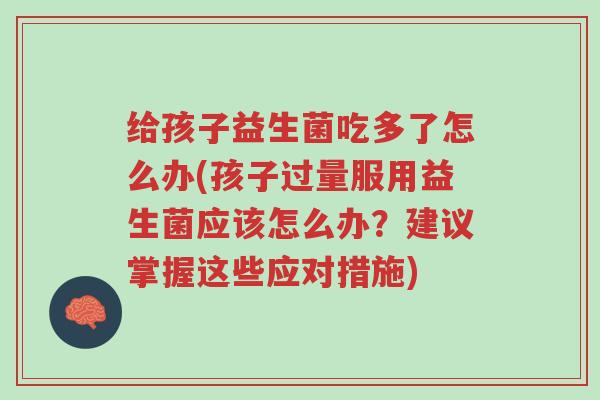 给孩子益生菌吃多了怎么办(孩子过量服用益生菌应该怎么办?建议掌握这些应对措施)-第1张图片-超越 给孩子益生菌吃多了怎么办(孩子过量服用益生菌应该怎么办?建议掌握这些应对措施)-第1张图片-超越