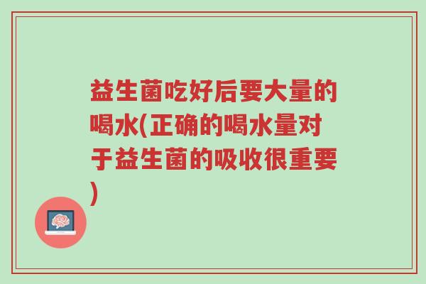 益生菌吃好后要大量的喝水(正确的喝水量对于益生菌的吸收很重要)-第1张图片-超越 益生菌吃好后要大量的喝水(正确的喝水量对于益生菌的吸收很重要)-第1张图片-超越