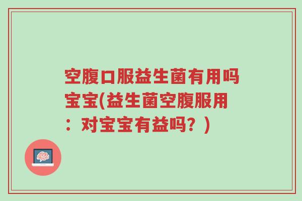 空腹口服益生菌有用吗宝宝(益生菌空腹服用:对宝宝有益吗?)-第1张图片-超越 空腹口服益生菌有用吗宝宝(益生菌空腹服用:对宝宝有益吗?)-第1张图片-超越