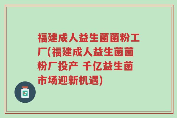 福建成人益生菌菌粉工厂(福建成人益生菌菌粉厂投产 千亿益生菌市场迎新机遇)-第1张图片-超越 福建成人益生菌菌粉工厂(福建成人益生菌菌粉厂投产 千亿益生菌市场迎新机遇)-第1张图片-超越