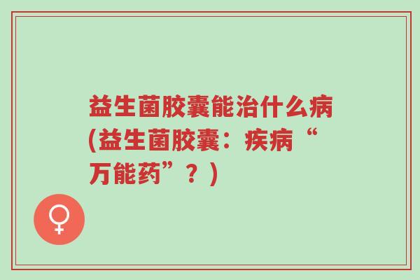 益生菌胶囊能治什么病(益生菌胶囊：疾病“万能药”？)-第1张图片-超越