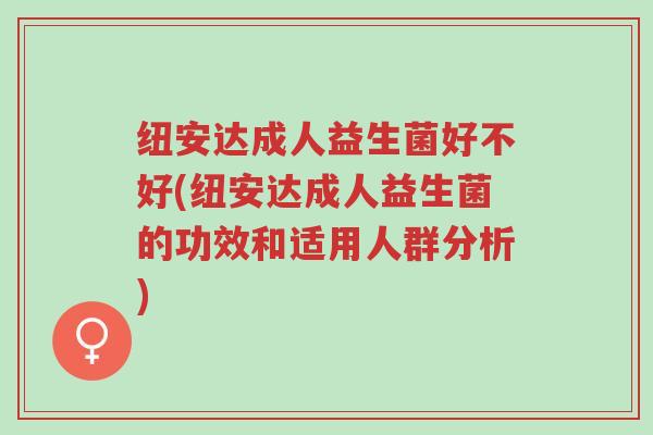 纽安达成人益生菌好不好(纽安达成人益生菌的功效和适用人群分析)-第1张图片-超越 纽安达成人益生菌好不好(纽安达成人益生菌的功效和适用人群分析)-第1张图片-超越