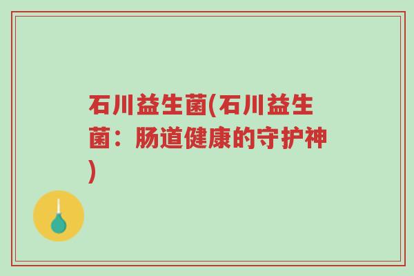 石川益生菌(石川益生菌:肠道健康的守护神)-第1张图片-超越 石川益生菌(石川益生菌:肠道健康的守护神)-第1张图片-超越