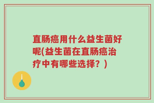直肠癌用什么益生菌好呢(益生菌在直肠癌治疗中有哪些选择?)-第1张图片-超越 直肠癌用什么益生菌好呢(益生菌在直肠癌治疗中有哪些选择?)-第1张图片-超越