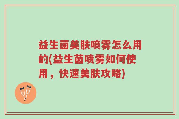 益生菌美肤喷雾怎么用的(益生菌喷雾如何使用,快速美肤攻略)-第1张图片-超越 益生菌美肤喷雾怎么用的(益生菌喷雾如何使用,快速美肤攻略)-第1张图片-超越