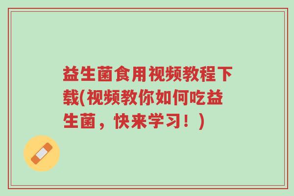 益生菌食用视频教程下载(视频教你如何吃益生菌,快来学习!)-第1张图片-超越 益生菌食用视频教程下载(视频教你如何吃益生菌,快来学习!)-第1张图片-超越