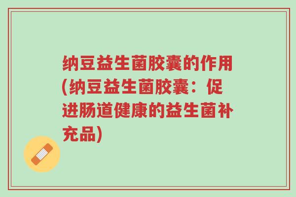 纳豆益生菌胶囊的作用(纳豆益生菌胶囊:促进肠道健康的益生菌补充品)-第1张图片-超越 纳豆益生菌胶囊的作用(纳豆益生菌胶囊:促进肠道健康的益生菌补充品)-第1张图片-超越
